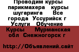 Проводим курсы парикмахера , курсы шугаринга , - Все города, Уссурийск г. Услуги » Обучение. Курсы   . Мурманская обл.,Снежногорск г.